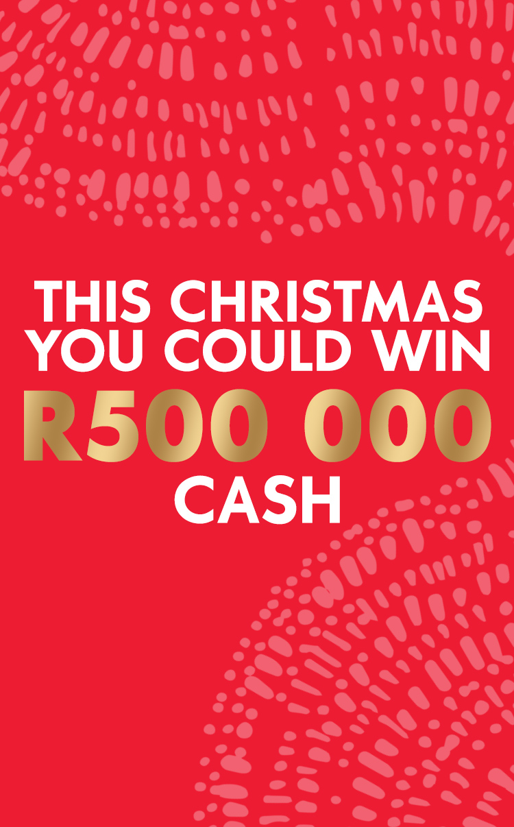 THIS CHRISTMAS YOU COULD WIN R500 000 CASH*